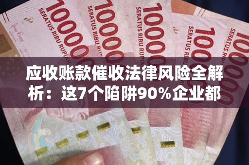 北京应收账款催收法律风险全解析：这7个陷阱90%企业都踩过（含合规应对指南）