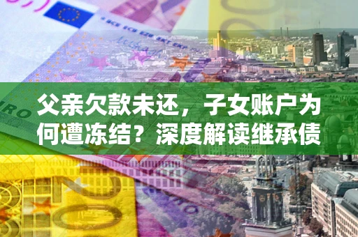 北京父亲欠款未还，子女账户为何遭冻结？深度解读继承债务迷局