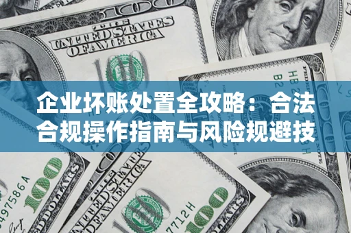 北京企业坏账处置全攻略：合法合规操作指南与风险规避技巧解析