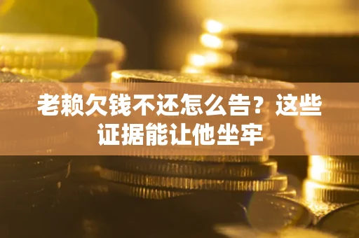 北京老赖欠钱不还怎么告？这些证据能让他坐牢
