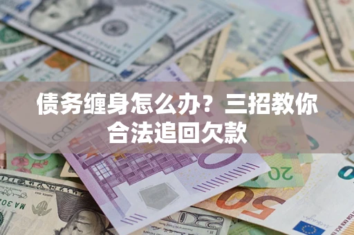 北京债务缠身怎么办？三招教你合法追回欠款