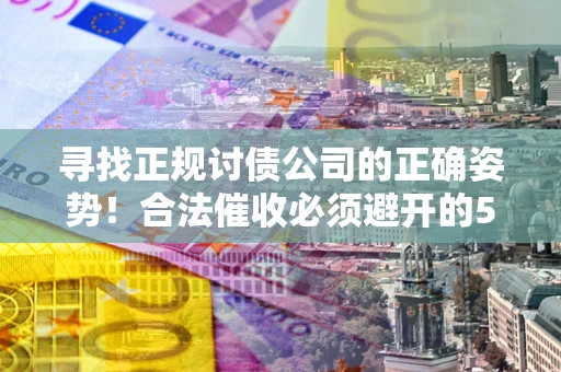 北京寻找正规讨债公司的正确姿势！合法催收必须避开的5大雷区