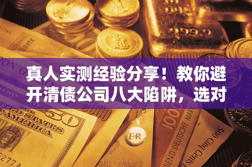 北京真人实测经验分享！教你避开清债公司八大陷阱，选对机构少走十年弯路