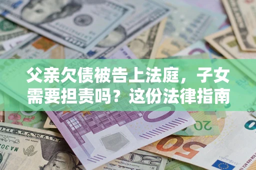 北京父亲欠债被告上法庭，子女需要担责吗？这份法律指南必须看完
