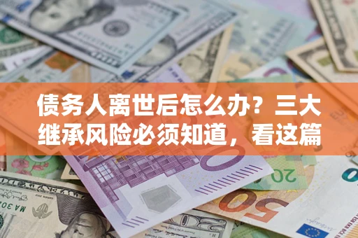 北京债务人离世后怎么办？三大继承风险必须知道，看这篇就够了