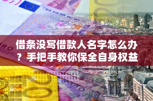 北京借条没写借款人名字怎么办？手把手教你保全自身权益