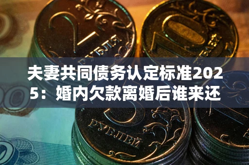 北京夫妻共同债务认定标准2025:婚内欠款离婚后谁来还? 北京夫妻共同债务认定标准2025:婚内欠款离婚后谁来还?