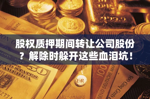 北京股权质押期间转让公司股份？解除时躲开这些血泪坑！