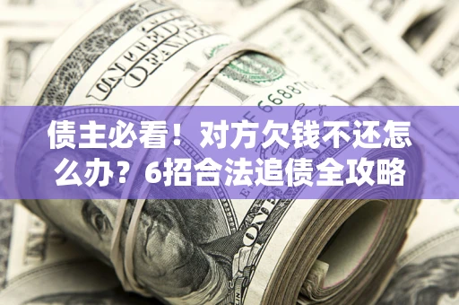 北京债主必看！对方欠钱不还怎么办？6招合法追债全攻略