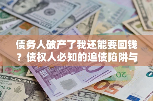 北京债务人破产了我还能要回钱？债权人必知的追债陷阱与破局之道