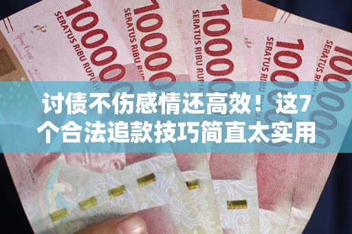 北京讨债不伤感情还高效！这7个合法追款技巧简直太实用