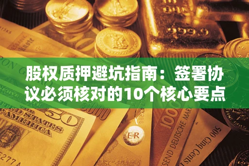 北京股权质押避坑指南:签署协议必须核对的10个核心要点 北京股权质押避坑指南:签署协议必须核对的10个核心要点