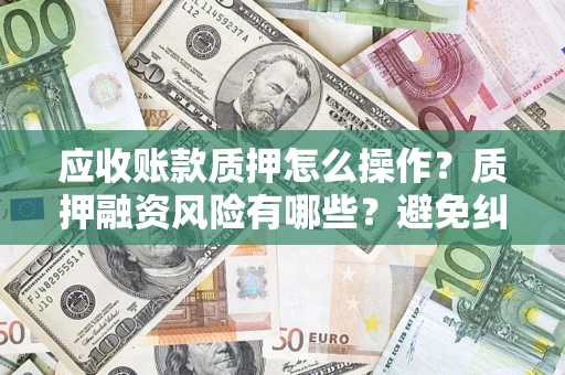 北京应收账款质押怎么操作？质押融资风险有哪些？避免纠纷高效融资技巧
