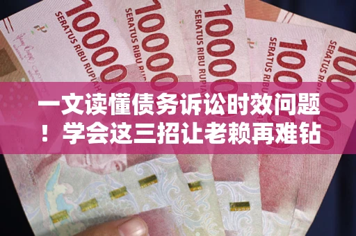 北京一文读懂债务诉讼时效问题！学会这三招让老赖再难钻空子