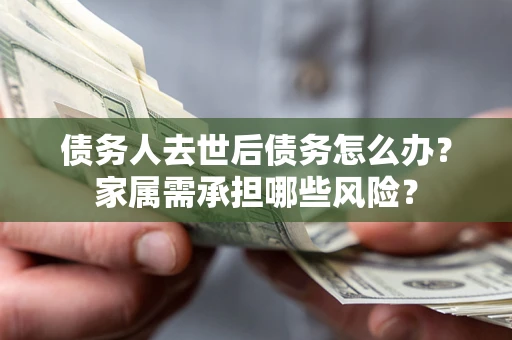 北京债务人去世后债务怎么办？家属需承担哪些风险？