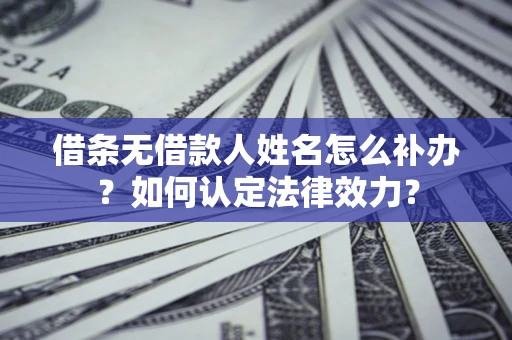 北京借条无借款人姓名怎么补办？如何认定法律效力？