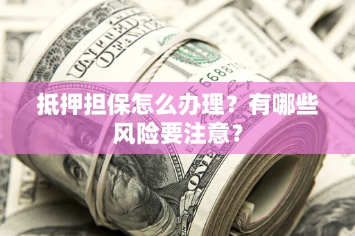 北京抵押担保怎么办理？有哪些风险要注意？