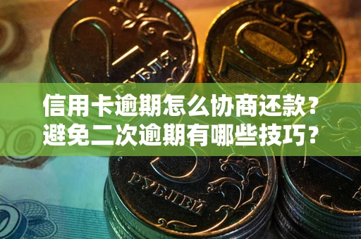 北京信用卡逾期怎么协商还款？避免二次逾期有哪些技巧？