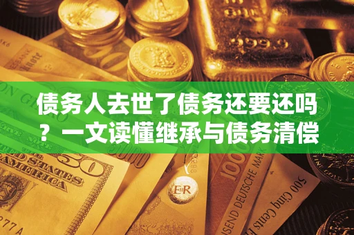 北京债务人去世了债务还要还吗？一文读懂继承与债务清偿