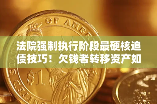 北京法院强制执行阶段最硬核追债技巧！欠钱者转移资产如何破解？