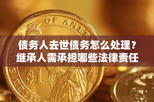 北京债务人去世债务怎么处理？继承人需承担哪些法律责任？