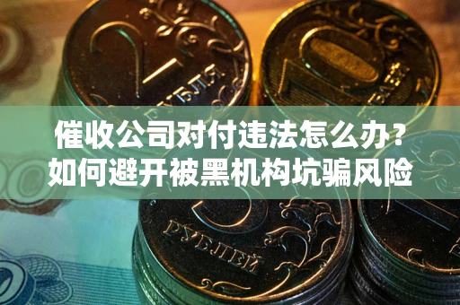 北京催收公司对付违法怎么办？如何避开被黑机构坑骗风险