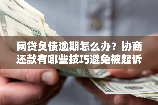 北京网贷负债逾期怎么办？协商还款有哪些技巧避免被起诉？