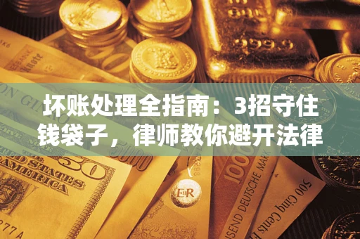 北京坏账处理全指南：3招守住钱袋子，律师教你避开法律雷区