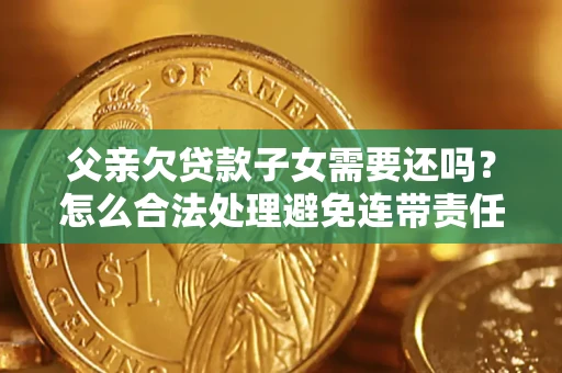 北京父亲欠贷款子女需要还吗？怎么合法处理避免连带责任？