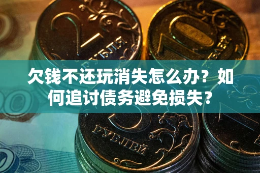 北京欠钱不还玩消失怎么办？如何追讨债务避免损失？