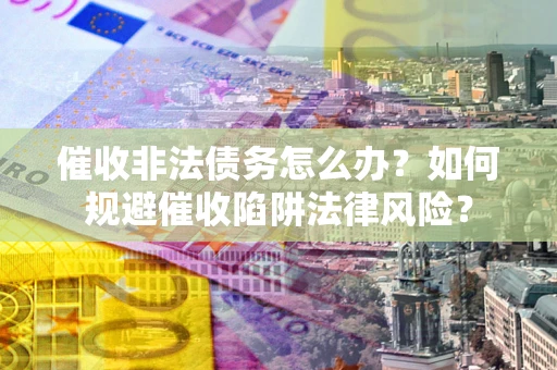 北京催收非法债务怎么办？如何规避催收陷阱法律风险？