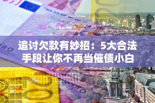 北京追讨欠款有妙招：5大合法手段让你不再当催债小白