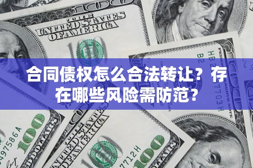 北京合同债权怎么合法转让？存在哪些风险需防范？