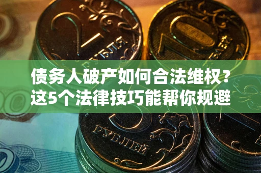 北京债务人破产如何合法维权？这5个法律技巧能帮你规避风险