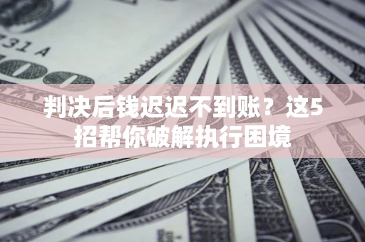 北京判决后钱迟迟不到账？这5招帮你破解执行困境