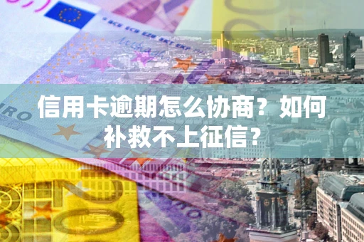 北京信用卡逾期怎么协商？如何补救不上征信？