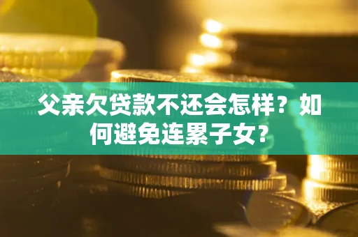 北京父亲欠贷款不还会怎样？如何避免连累子女？