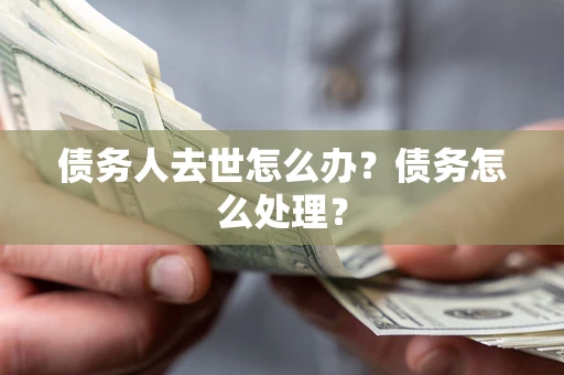 北京债务人去世怎么办？债务怎么处理？