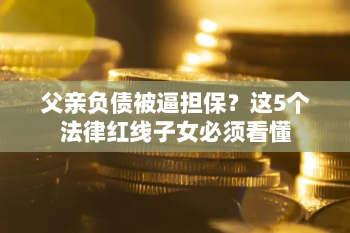 北京父亲负债被逼担保？这5个法律红线子女必须看懂