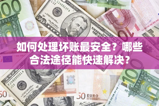 北京如何处理坏账最安全？哪些合法途径能快速解决？