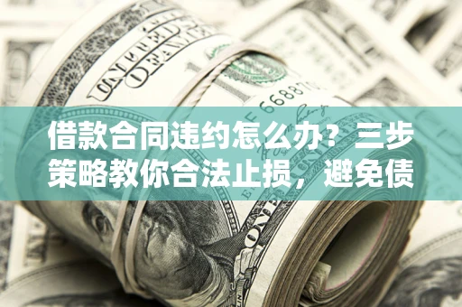 北京借款合同违约怎么办？三步策略教你合法止损，避免债务危机升级