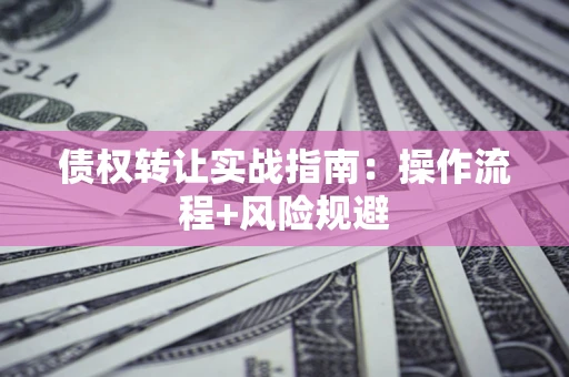 北京债权转让实战指南：操作流程+风险规避