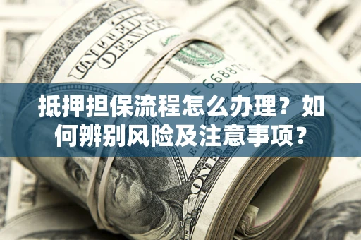 北京抵押担保流程怎么办理？如何辨别风险及注意事项？