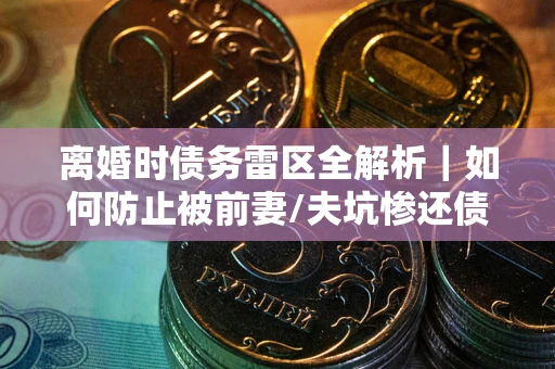 北京离婚时债务雷区全解析｜如何防止被前妻/夫坑惨还债？