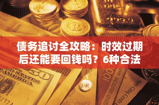 北京债务追讨全攻略：时效过期后还能要回钱吗？6种合法手段助你维权