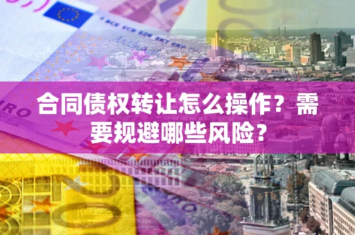 北京合同债权转让怎么操作？需要规避哪些风险？