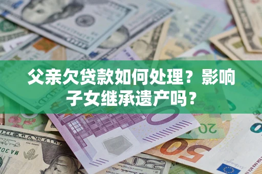北京父亲欠贷款如何处理?影响子女继承遗产吗? 北京父亲欠贷款如何处理?影响子女继承遗产吗?