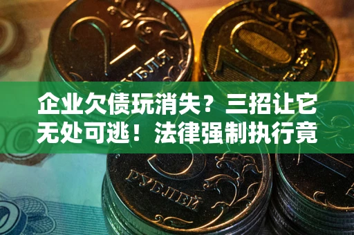 北京企业欠债玩消失？三招让它无处可逃！法律强制执行竟比讨债公司还狠？